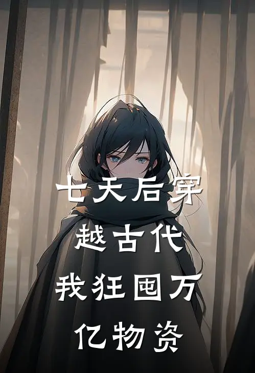 七天后穿越古代，我狂囤万亿物资(周知闲周知闲)最新免费小说_完本小说免费阅读七天后穿越古代，我狂囤万亿物资周知闲周知闲