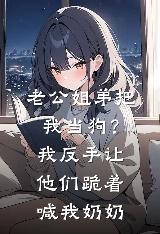 陆舟陆瑶《老公姐弟把我当狗？我反手让他们跪着喊我奶奶》完整版在线阅读_陆舟陆瑶完整版在线阅读