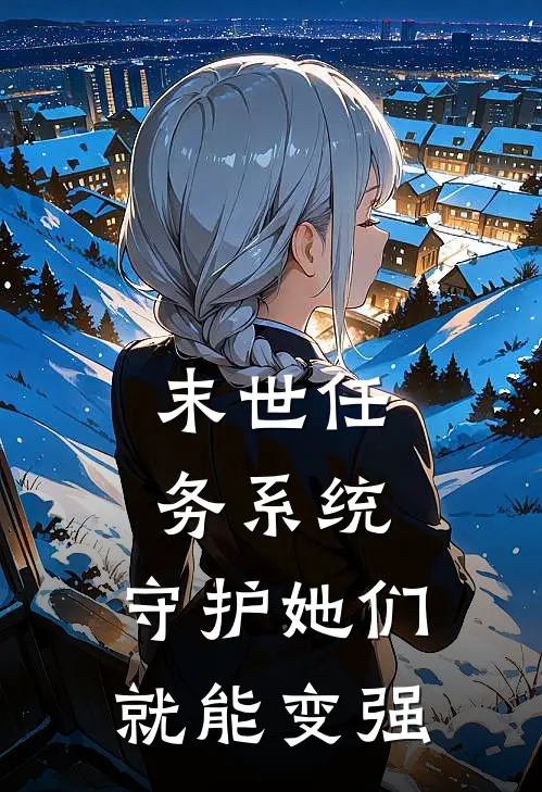 末世任务系统，守护她们就能变强叶辰叶辰完整免费小说_小说全文免费阅读末世任务系统，守护她们就能变强叶辰叶辰