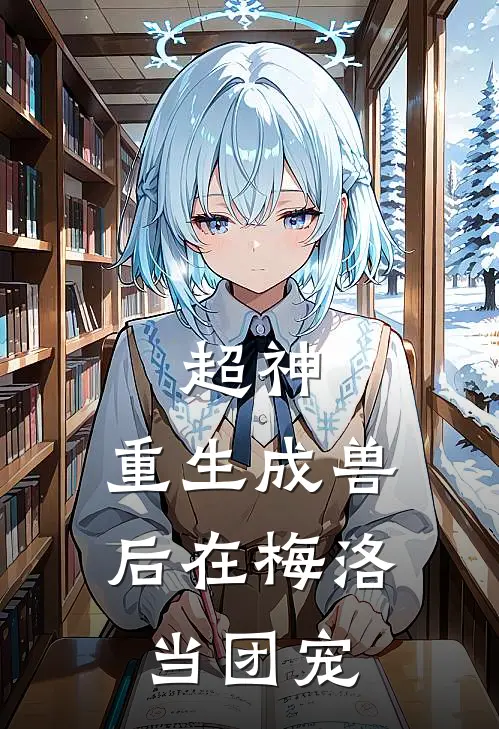 超神：重生成兽后在梅洛当团宠宿白凯莎免费小说大全_完结的小说超神：重生成兽后在梅洛当团宠(宿白凯莎)