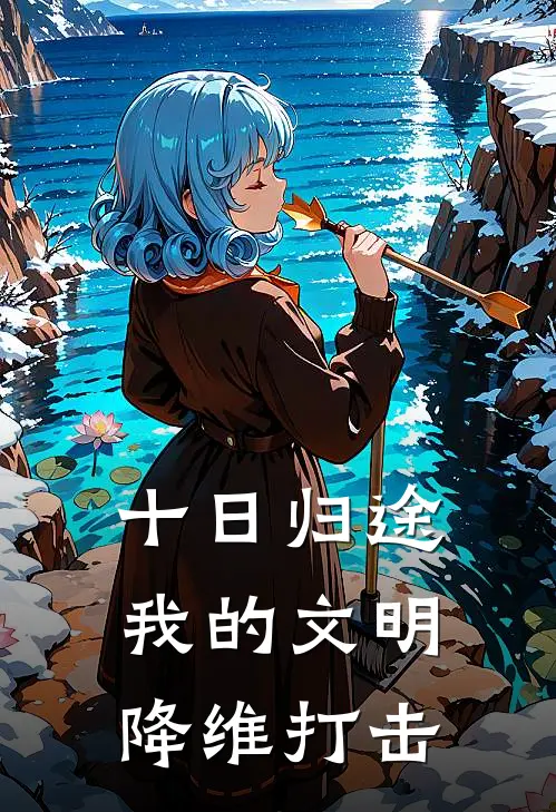 十日归途：我的文明降维打击(陈浩江月影)完结版小说推荐_最新完结小说推荐十日归途：我的文明降维打击陈浩江月影