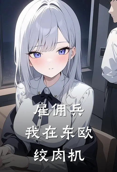 雇佣兵：我在东欧绞肉机林远谢廖沙免费小说完整版_热门的小说雇佣兵：我在东欧绞肉机林远谢廖沙