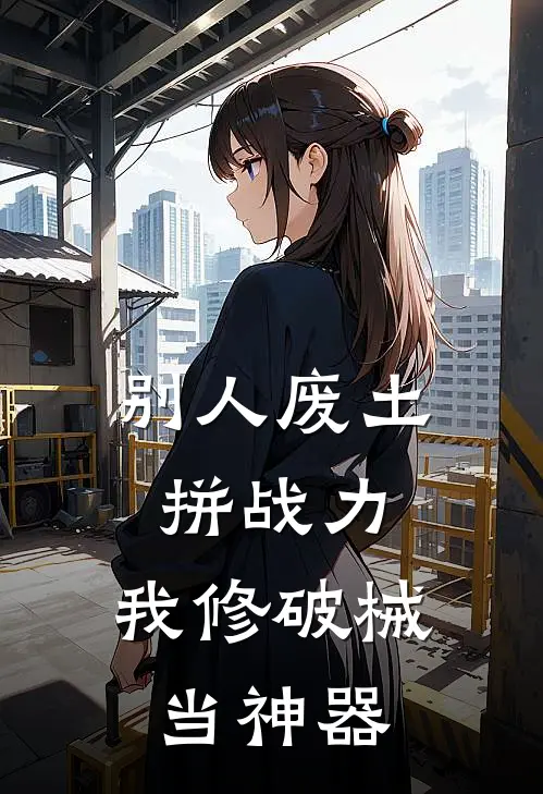 别人废土拼战力，我修破械当神器(唐天修罗)完结小说_小说完整版免费阅读别人废土拼战力，我修破械当神器唐天修罗