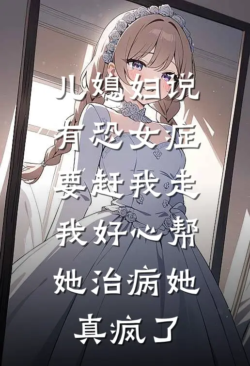 儿媳妇说有恐女症要赶我走，我好心帮她治病她真疯了丽丽王雅丽最新小说全文阅读_在线免费小说儿媳妇说有恐女症要赶我走，我好心帮她治病她真疯了(丽丽王雅丽)