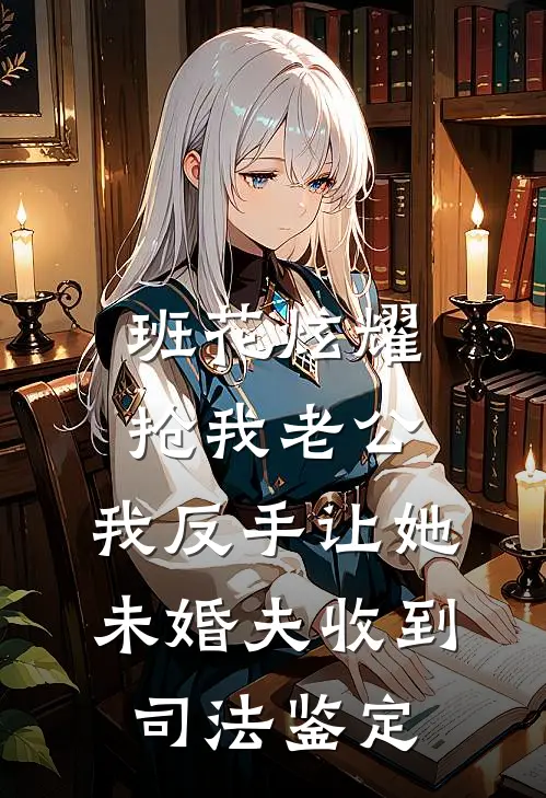 班花炫耀抢我老公，我反手让她未婚夫收到司法鉴定班花苏瑶最新热门小说_班花炫耀抢我老公，我反手让她未婚夫收到司法鉴定全本在线阅读