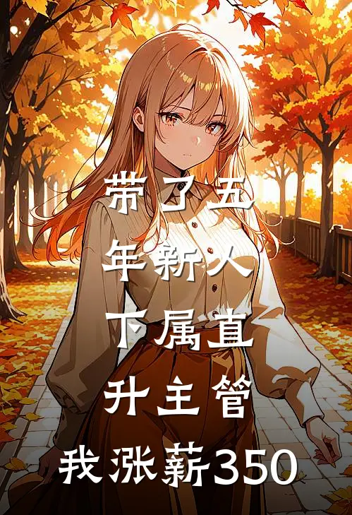 带了五年新人，下属直升主管，我涨薪350林姐郑哥最新全本小说_最新章节列表带了五年新人，下属直升主管，我涨薪350(林姐郑哥)