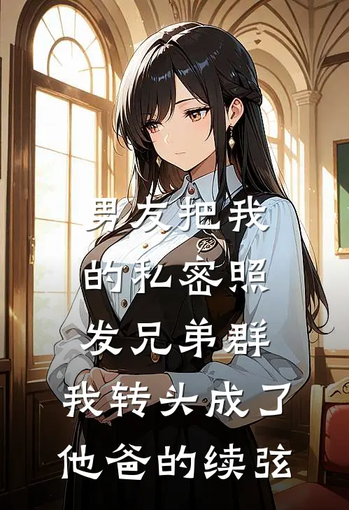 男友把我的私密照发兄弟群，我转头成了他爸的续弦周铭铭哥热门的小说_免费小说男友把我的私密照发兄弟群，我转头成了他爸的续弦(周铭铭哥)