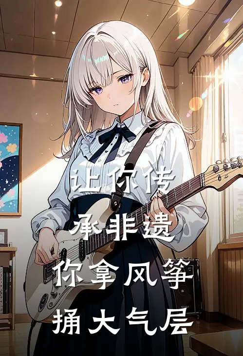 让你传承非遗，你拿风筝捅大气层(秦风秦风)热门小说大全_免费小说大全让你传承非遗，你拿风筝捅大气层秦风秦风