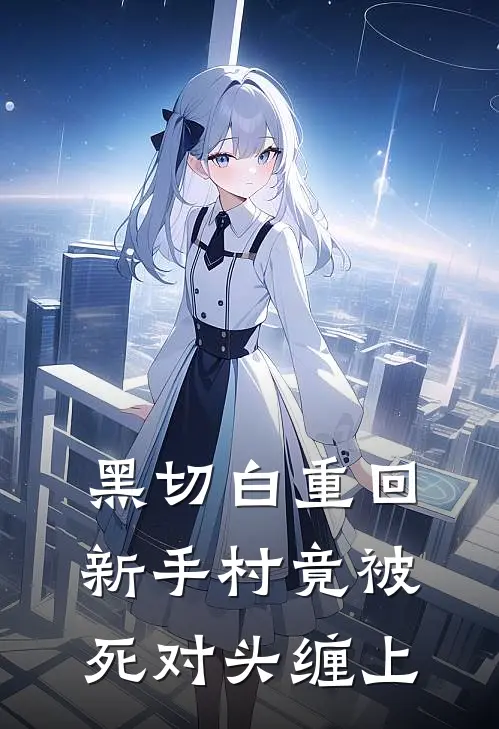 黑切白重回新手村竟被死对头缠上孟今谢青晏完整免费小说_小说全文免费阅读黑切白重回新手村竟被死对头缠上孟今谢青晏