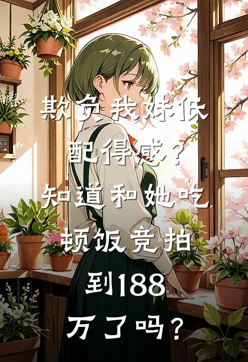 欺负我妹低配得感？知道和她吃顿饭竞拍到188万了吗？(周述白薛挽晴)免费小说_完整版免费阅读欺负我妹低配得感？知道和她吃顿饭竞拍到188万了吗？周述白薛挽晴